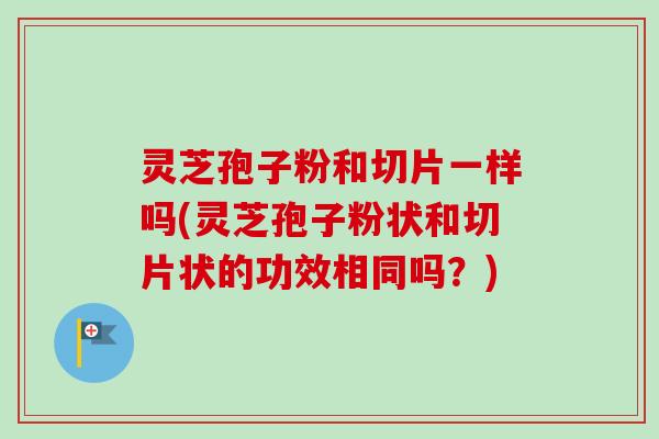 灵芝孢子粉和切片一样吗(灵芝孢子粉状和切片状的功效相同吗?) 灵芝孢子粉和切片一样吗(灵芝孢子粉状和切片状的功效相同吗?)