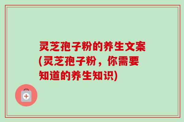灵芝孢子粉的养生文案(灵芝孢子粉,你需要知道的养生知识) 灵芝孢子粉的养生文案(灵芝孢子粉,你需要知道的养生知识)