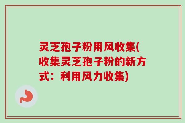 灵芝孢子粉用风收集(收集灵芝孢子粉的新方式:利用风力收集) 灵芝孢子粉用风收集(收集灵芝孢子粉的新方式:利用风力收集)