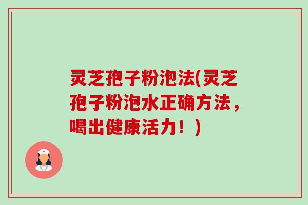 灵芝孢子粉泡法(灵芝孢子粉泡水正确方法,喝出健康活力!) 灵芝孢子粉泡法(灵芝孢子粉泡水正确方法,喝出健康活力!)