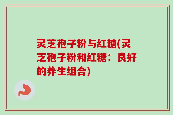 灵芝孢子粉与红糖(灵芝孢子粉和红糖:良好的养生组合) 灵芝孢子粉与红糖(灵芝孢子粉和红糖:良好的养生组合)