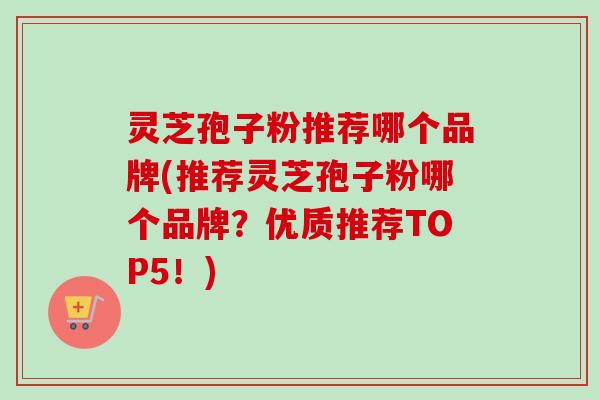 灵芝孢子粉推荐哪个品牌(推荐灵芝孢子粉哪个品牌？优质推荐TOP5！)