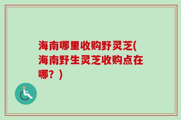海南哪里收购野灵芝(海南野生灵芝收购点在哪?) 海南哪里收购野灵芝(海南野生灵芝收购点在哪?)