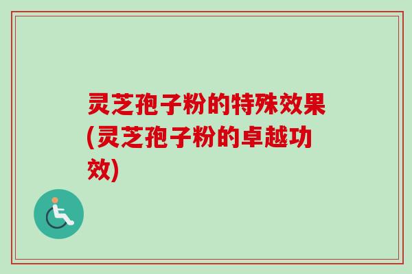 灵芝孢子粉的特殊效果(灵芝孢子粉的卓越功效)