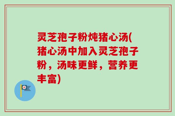 灵芝孢子粉炖猪心汤(猪心汤中加入灵芝孢子粉,汤味更鲜,营养更丰富) 灵芝孢子粉炖猪心汤(猪心汤中加入灵芝孢子粉,汤味更鲜,营养更丰富)