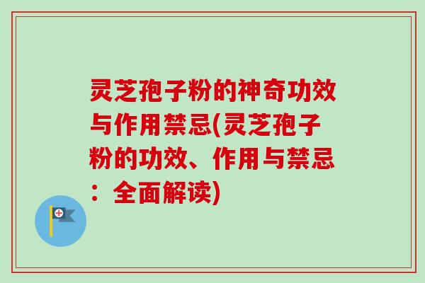 灵芝孢子粉的神奇功效与作用禁忌(灵芝孢子粉的功效、作用与禁忌:全面解读) 灵芝孢子粉的神奇功效与作用禁忌(灵芝孢子粉的功效、作用与禁忌:全面解读)