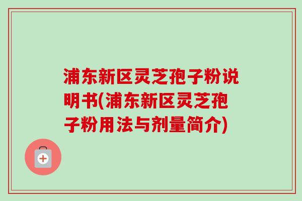 浦东新区灵芝孢子粉说明书(浦东新区灵芝孢子粉用法与剂量简介) 浦东新区灵芝孢子粉说明书(浦东新区灵芝孢子粉用法与剂量简介)