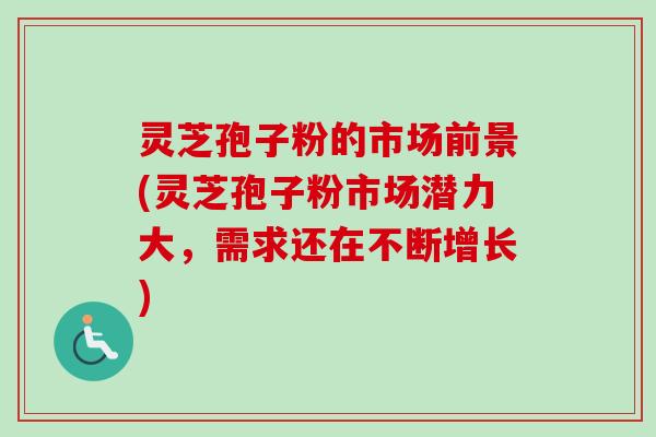 灵芝孢子粉的市场前景(灵芝孢子粉市场潜力大,需求还在不断增长) 灵芝孢子粉的市场前景(灵芝孢子粉市场潜力大,需求还在不断增长)