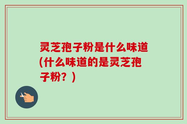 灵芝孢子粉是什么味道(什么味道的是灵芝孢子粉?) 灵芝孢子粉是什么味道(什么味道的是灵芝孢子粉?)