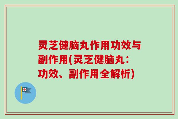 灵芝健脑丸作用功效与副作用(灵芝健脑丸：功效、副作用全解析)