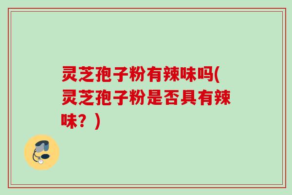 灵芝孢子粉有辣味吗(灵芝孢子粉是否具有辣味?) 灵芝孢子粉有辣味吗(灵芝孢子粉是否具有辣味?)
