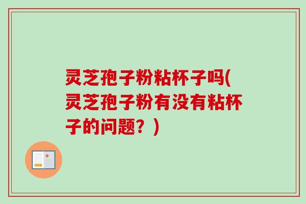 灵芝孢子粉粘杯子吗(灵芝孢子粉有没有粘杯子的问题?) 灵芝孢子粉粘杯子吗(灵芝孢子粉有没有粘杯子的问题?)
