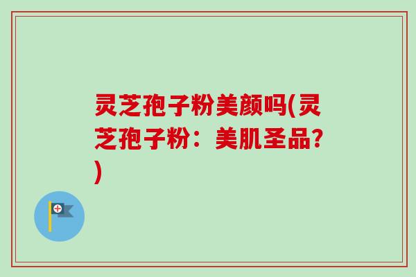 灵芝孢子粉美颜吗(灵芝孢子粉:美肌圣品?) 灵芝孢子粉美颜吗(灵芝孢子粉:美肌圣品?)