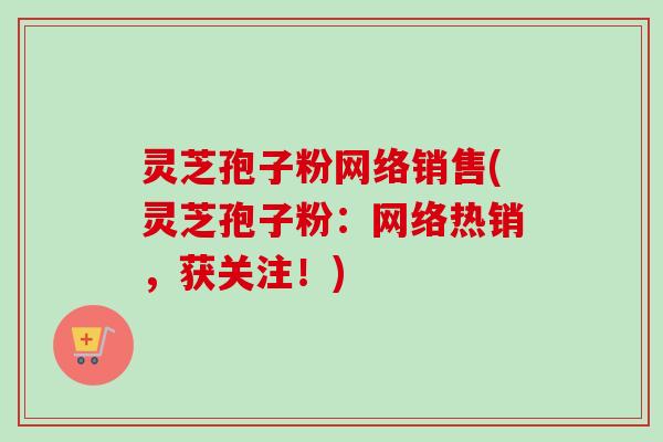灵芝孢子粉网络销售(灵芝孢子粉:网络热销,获关注!) 灵芝孢子粉网络销售(灵芝孢子粉:网络热销,获关注!)