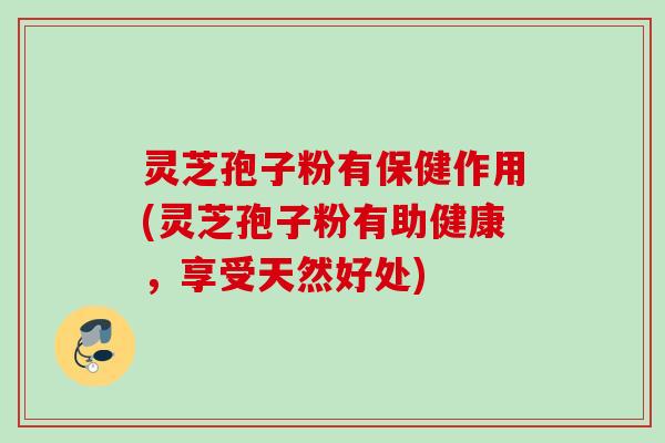 灵芝孢子粉有保健作用(灵芝孢子粉有助健康,享受天然好处) 灵芝孢子粉有保健作用(灵芝孢子粉有助健康,享受天然好处)