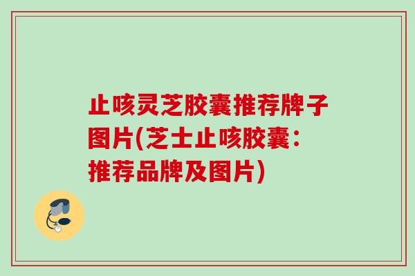 止咳灵芝胶囊推荐牌子图片(芝士止咳胶囊:推荐品牌及图片) 止咳灵芝胶囊推荐牌子图片(芝士止咳胶囊:推荐品牌及图片)