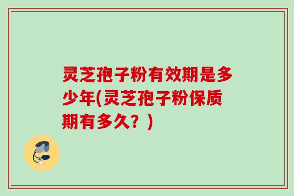 灵芝孢子粉有效期是多少年(灵芝孢子粉保质期有多久?) 灵芝孢子粉有效期是多少年(灵芝孢子粉保质期有多久?)