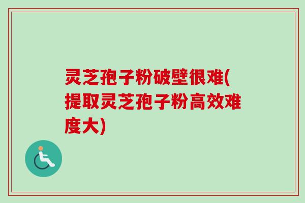 灵芝孢子粉破壁很难(提取灵芝孢子粉高效难度大) 灵芝孢子粉破壁很难(提取灵芝孢子粉高效难度大)