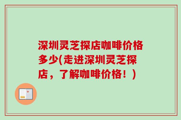 深圳灵芝探店咖啡价格多少(走进深圳灵芝探店,了解咖啡价格!) 深圳灵芝探店咖啡价格多少(走进深圳灵芝探店,了解咖啡价格!)