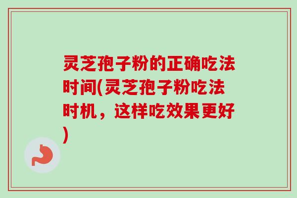 灵芝孢子粉的正确吃法时间(灵芝孢子粉吃法时机，这样吃效果更好)