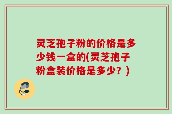 灵芝孢子粉的价格是多少钱一盒的(灵芝孢子粉盒装价格是多少?) 灵芝孢子粉的价格是多少钱一盒的(灵芝孢子粉盒装价格是多少?)