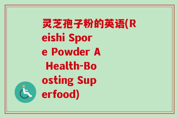 灵芝孢子粉的英语(Reishi Spore Powder A Health-Boosting Superfood) 灵芝孢子粉的英语(Reishi Spore Powder A Health-Boosting Superfood)