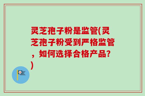 灵芝孢子粉是监管(灵芝孢子粉受到严格监管,如何选择合格产品?) 灵芝孢子粉是监管(灵芝孢子粉受到严格监管,如何选择合格产品?)