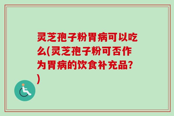 灵芝孢子粉胃可以吃么(灵芝孢子粉可否作为胃的饮食补充品?) 灵芝孢子粉胃可以吃么(灵芝孢子粉可否作为胃的饮食补充品?)