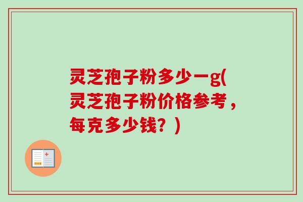 灵芝孢子粉多少一g(灵芝孢子粉价格参考,每克多少钱?) 灵芝孢子粉多少一g(灵芝孢子粉价格参考,每克多少钱?)