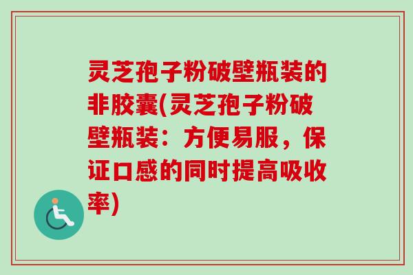 灵芝孢子粉破壁瓶装的非胶囊(灵芝孢子粉破壁瓶装:方便易服,保证口感的同时提高吸收率) 灵芝孢子粉破壁瓶装的非胶囊(灵芝孢子粉破壁瓶装:方便易服,保证口感的同时提高吸收率)