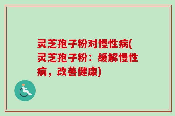 灵芝孢子粉对慢性(灵芝孢子粉:缓解慢性,改善健康) 灵芝孢子粉对慢性(灵芝孢子粉:缓解慢性,改善健康)