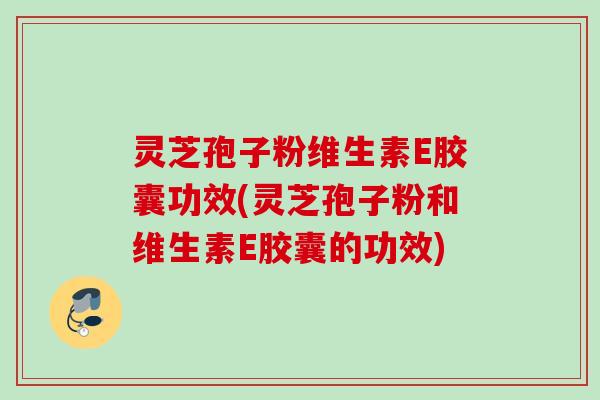 灵芝孢子粉维生素E胶囊功效(灵芝孢子粉和维生素E胶囊的功效) 灵芝孢子粉维生素E胶囊功效(灵芝孢子粉和维生素E胶囊的功效)