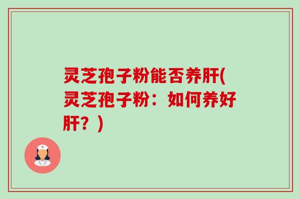 灵芝孢子粉能否养(灵芝孢子粉:如何养好?) 灵芝孢子粉能否养(灵芝孢子粉:如何养好?)