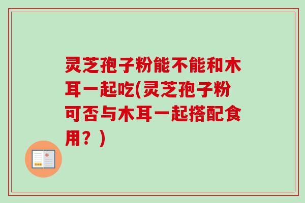 灵芝孢子粉能不能和木耳一起吃(灵芝孢子粉可否与木耳一起搭配食用?) 灵芝孢子粉能不能和木耳一起吃(灵芝孢子粉可否与木耳一起搭配食用?)