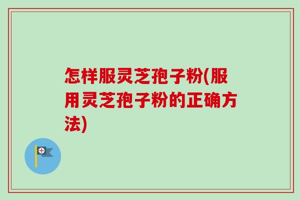 怎样服灵芝孢子粉(服用灵芝孢子粉的正确方法)