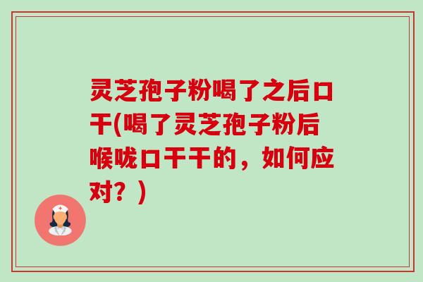 灵芝孢子粉喝了之后口干(喝了灵芝孢子粉后喉咙口干干的，如何应对？)