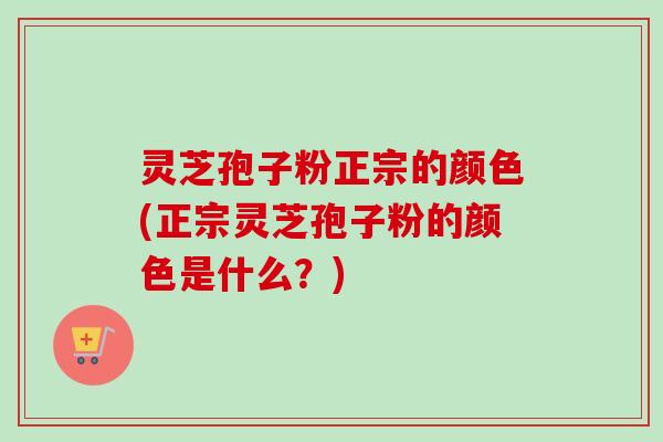 灵芝孢子粉正宗的颜色(正宗灵芝孢子粉的颜色是什么?) 灵芝孢子粉正宗的颜色(正宗灵芝孢子粉的颜色是什么?)