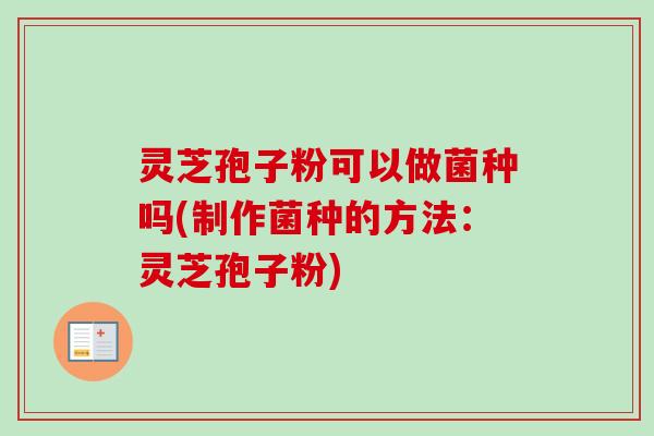灵芝孢子粉可以做菌种吗(制作菌种的方法:灵芝孢子粉) 灵芝孢子粉可以做菌种吗(制作菌种的方法:灵芝孢子粉)