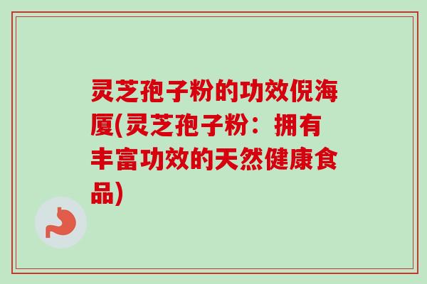 灵芝孢子粉的功效倪海厦(灵芝孢子粉:拥有丰富功效的天然健康食品) 灵芝孢子粉的功效倪海厦(灵芝孢子粉:拥有丰富功效的天然健康食品)