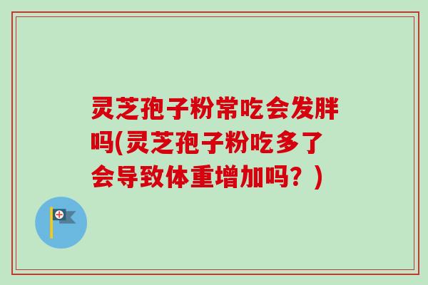 灵芝孢子粉常吃会发胖吗(灵芝孢子粉吃多了会导致体重增加吗？)