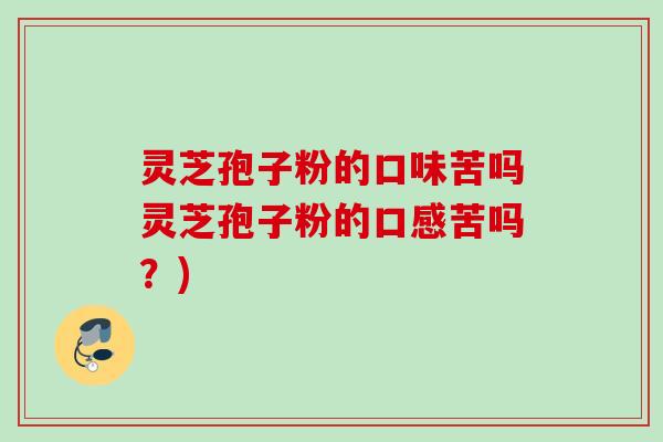 灵芝孢子粉的口味苦吗灵芝孢子粉的口感苦吗?) 灵芝孢子粉的口味苦吗灵芝孢子粉的口感苦吗?)