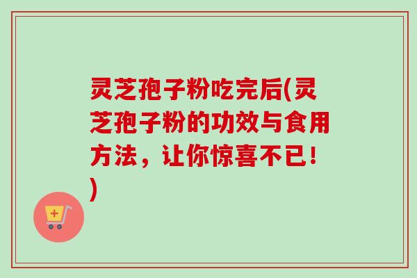灵芝孢子粉吃完后(灵芝孢子粉的功效与食用方法，让你惊喜不已！)
