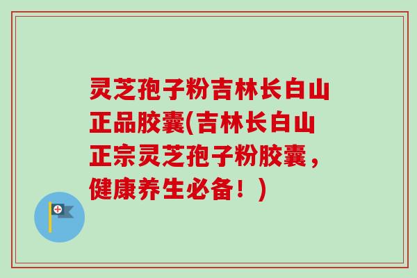 灵芝孢子粉吉林长白山正品胶囊(吉林长白山正宗灵芝孢子粉胶囊，健康养生必备！)