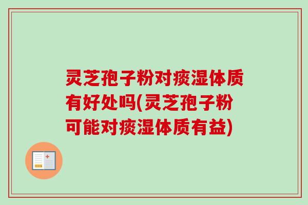 灵芝孢子粉对痰湿体质有好处吗(灵芝孢子粉可能对痰湿体质有益) 灵芝孢子粉对痰湿体质有好处吗(灵芝孢子粉可能对痰湿体质有益)