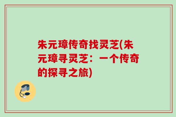朱元璋传奇找灵芝(朱元璋寻灵芝:一个传奇的探寻之旅) 朱元璋传奇找灵芝(朱元璋寻灵芝:一个传奇的探寻之旅)