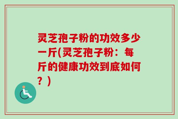 灵芝孢子粉的功效多少一斤(灵芝孢子粉:每斤的健康功效到底如何?) 灵芝孢子粉的功效多少一斤(灵芝孢子粉:每斤的健康功效到底如何?)