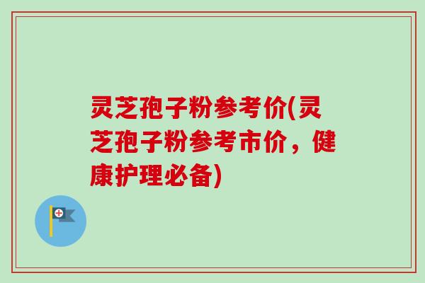 灵芝孢子粉参考价(灵芝孢子粉参考市价，健康护理必备)