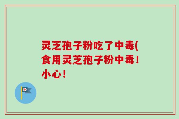 灵芝孢子粉吃了中毒(食用灵芝孢子粉中毒！小心！