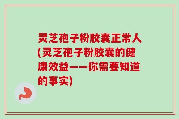 灵芝孢子粉胶囊正常人(灵芝孢子粉胶囊的健康效益——你需要知道的事实) 灵芝孢子粉胶囊正常人(灵芝孢子粉胶囊的健康效益——你需要知道的事实)