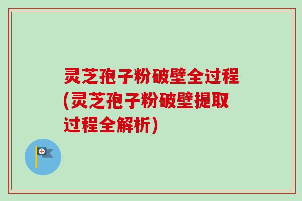 灵芝孢子粉破壁全过程(灵芝孢子粉破壁提取过程全解析) 灵芝孢子粉破壁全过程(灵芝孢子粉破壁提取过程全解析)